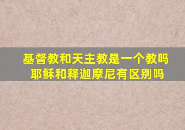 基督教和天主教是一个教吗 耶稣和释迦摩尼有区别吗